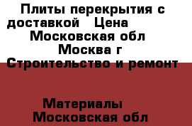 Плиты перекрытия с доставкой › Цена ­ 1 000 - Московская обл., Москва г. Строительство и ремонт » Материалы   . Московская обл.